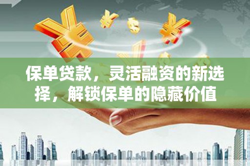 额敏保单贷款，灵活融资的新选择，解锁保单的隐藏价值