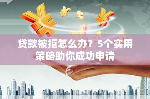 额敏贷款被拒怎么办？5个实用策略助你成功申请