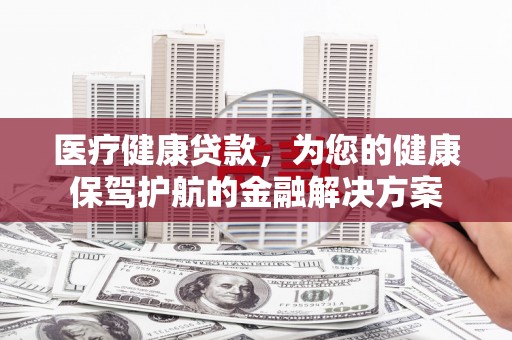 额敏医疗健康贷款，为您的健康保驾护航的金融解决方案
