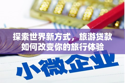 额敏探索世界新方式，旅游贷款如何改变你的旅行体验