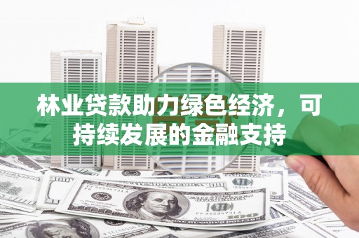 额敏林业贷款助力绿色经济，可持续发展的金融支持