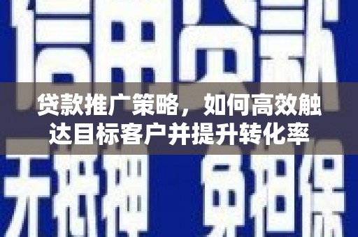 额敏贷款推广策略，如何高效触达目标客户并提升转化率