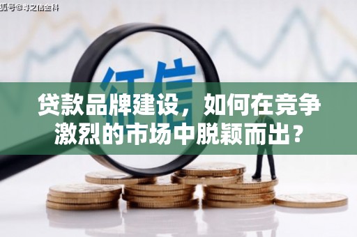 额敏贷款品牌建设，如何在竞争激烈的市场中脱颖而出？