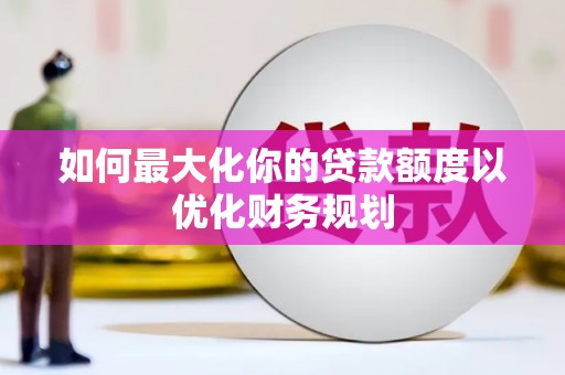 额敏如何最大化你的贷款额度以优化财务规划