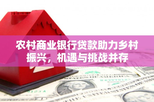 额敏农村商业银行贷款助力乡村振兴，机遇与挑战并存