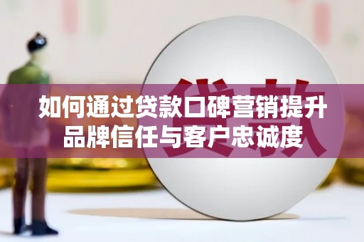 额敏如何通过贷款口碑营销提升品牌信任与客户忠诚度