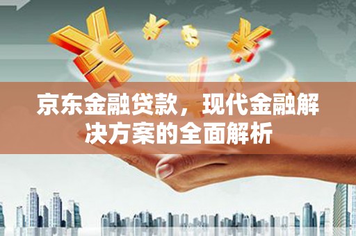 额敏京东金融贷款，现代金融解决方案的全面解析