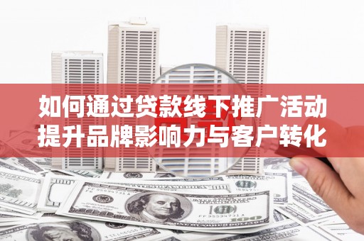 额敏如何通过贷款线下推广活动提升品牌影响力与客户转化率