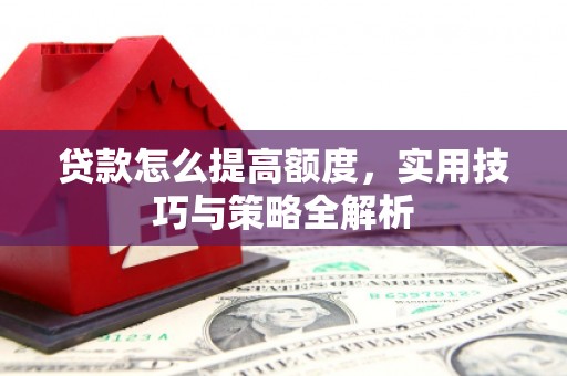 额敏贷款怎么提高额度，实用技巧与策略全解析