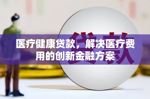 额敏医疗健康贷款，解决医疗费用的创新金融方案