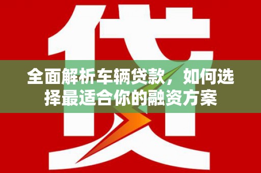 额敏全面解析车辆贷款，如何选择最适合你的融资方案