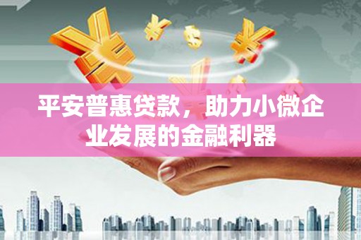 额敏平安普惠贷款，助力小微企业发展的金融利器