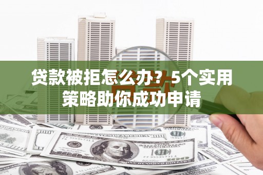 额敏贷款被拒怎么办？5个实用策略助你成功申请