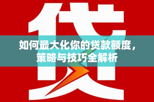 额敏如何最大化你的贷款额度，策略与技巧全解析
