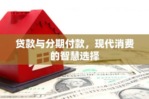 额敏贷款与分期付款，现代消费的智慧选择