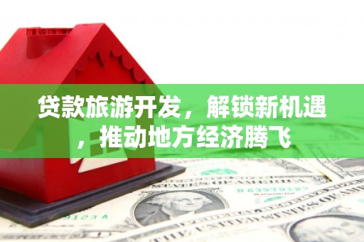 额敏贷款旅游开发，解锁新机遇，推动地方经济腾飞