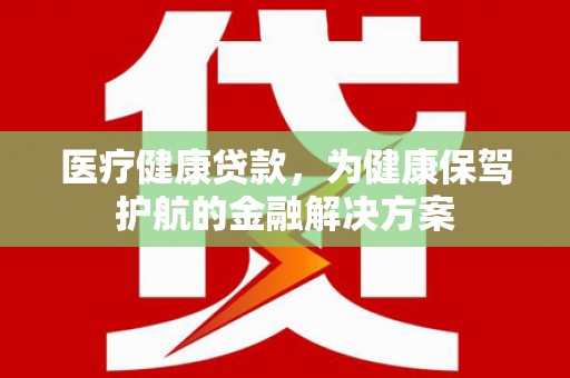 额敏医疗健康贷款，为健康保驾护航的金融解决方案