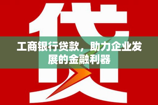额敏工商银行贷款，助力企业发展的金融利器