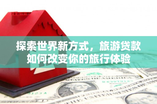 额敏探索世界新方式，旅游贷款如何改变你的旅行体验