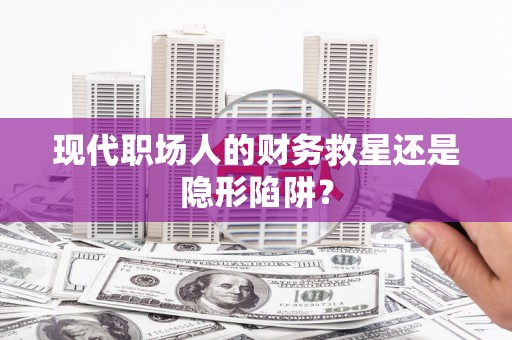 额敏现代职场人的财务救星还是隐形陷阱？
